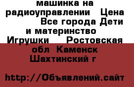 машинка на радиоуправлении › Цена ­ 1 000 - Все города Дети и материнство » Игрушки   . Ростовская обл.,Каменск-Шахтинский г.